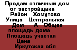 Продам отличный дом от застройщика!!! › Район ­ Хомутово › Улица ­ Центральная › Дом ­ 9 А › Общая площадь дома ­ 110 › Площадь участка ­ 8 › Цена ­ 2 350 000 - Иркутская обл., Иркутский р-н, Хомутово с. Недвижимость » Дома, коттеджи, дачи продажа   . Иркутская обл.